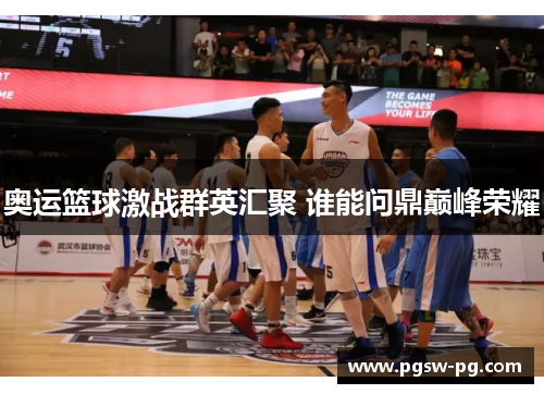 奥运篮球激战群英汇聚 谁能问鼎巅峰荣耀